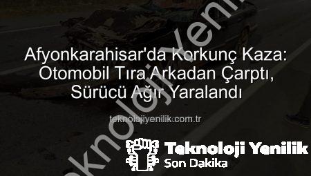 Afyonkarahisar’da Korkunç Kaza: Otomobil Tıra Arkadan Çarptı, Sürücü Ağır Yaralandı