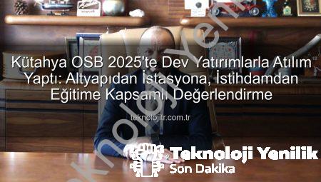Kütahya OSB’den 2025 Yılında Dev Yatırımlar: Altyapıdan İstihdama Yeni Bir Dönem Başladı