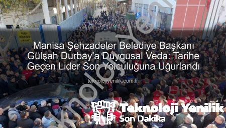 Manisa Şehzadeler Belediye Başkanı Gülşah Durbay’a Duygusal Veda: Tarihe Geçen Lider Son Yolculuğuna Uğurlandı