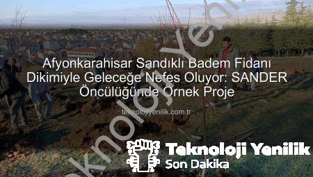 Afyonkarahisar Sandıklı Badem Fidanı Dikimiyle Geleceğe Nefes Oluyor: SANDER Öncülüğünde Örnek Proje