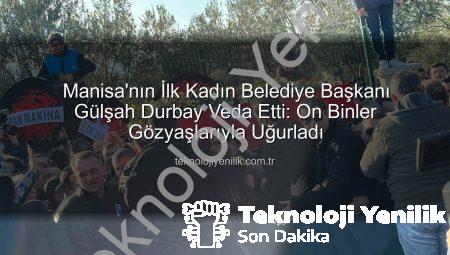 Manisa’nın İlk Kadın Belediye Başkanı Gülşah Durbay Veda Etti: On Binler Gözyaşlarıyla Uğurladı