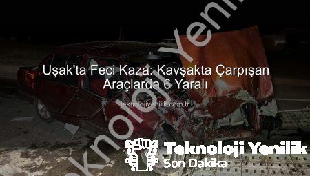 Uşak’ta Feci Kaza: Kavşakta Çarpışan Araçlarda 6 Yaralı