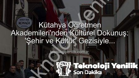 Kütahya Öğretmen Akademileri’nden Kültürel Dokunuş: ‘Şehir ve Kültür’ Gezisiyle Öğretmenler Yeniden Keşfediyor