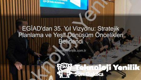 EGİAD’dan 35. Yıl Vizyonu: Stratejik Planlama ve Yeşil Dönüşüm Öncelikleri Belirlendi