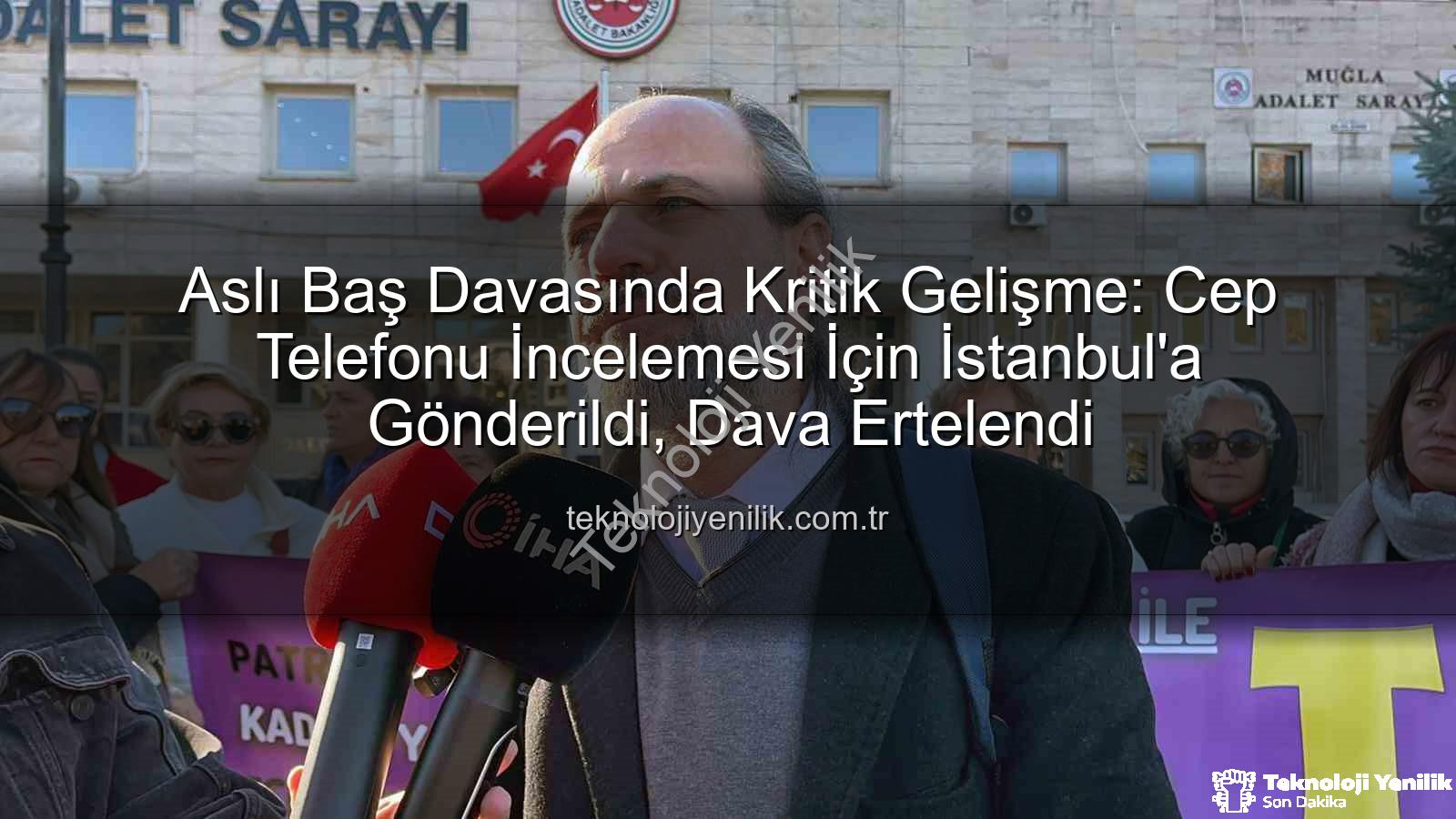 Aslı Baş davası - Aslı Baş Davasında Kritik Gelişme: Cep Telefonu İncelemesi İçin İstanbul'a Gönderildi, Dava Ertelendi