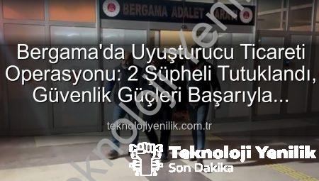 Bergama’da Uyuşturucu Ticareti Operasyonu: 2 Şüpheli Tutuklandı, Güvenlik Güçleri Başarıyla Tamamladı
