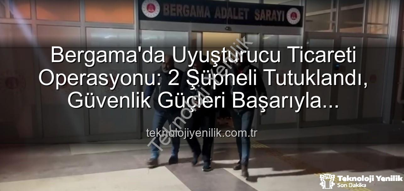 Bergama uyuşturucu operasyonu - Bergama'da Uyuşturucu Ticareti Operasyonu: 2 Şüpheli Tutuklandı, Güvenlik Güçleri Başarıyla Tamamladı