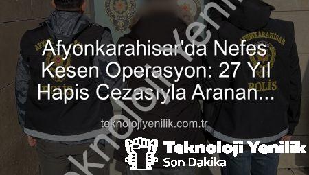 Afyonkarahisar’da Nefes Kesen Operasyon: 27 Yıl Hapis Cezasıyla Aranan Şahıs Suçüstü Yakalandı!