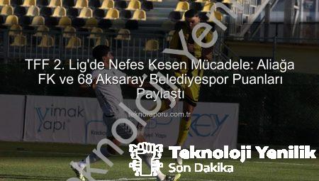 TFF 2. Lig’de Nefes Kesen Mücadele: Aliağa FK ve 68 Aksaray Belediyespor Sahadan 1-1 Beraberlikle Ayrıldı