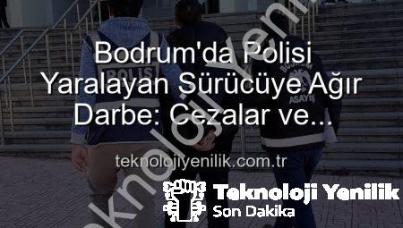 Bodrum’da Polisi Yaralayan Sürücüye Ağır Darbe: Cezalar ve Tutuklama!