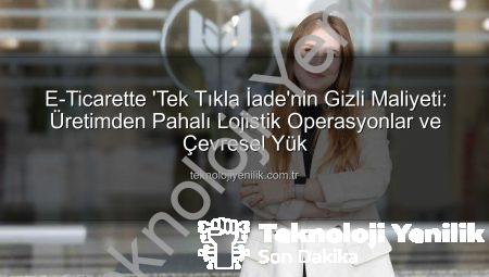 E-Ticarette ‘Tek Tıkla İade’nin Gizli Maliyeti: Üretimden Pahalı Lojistik Operasyonlar ve Çevresel Yük