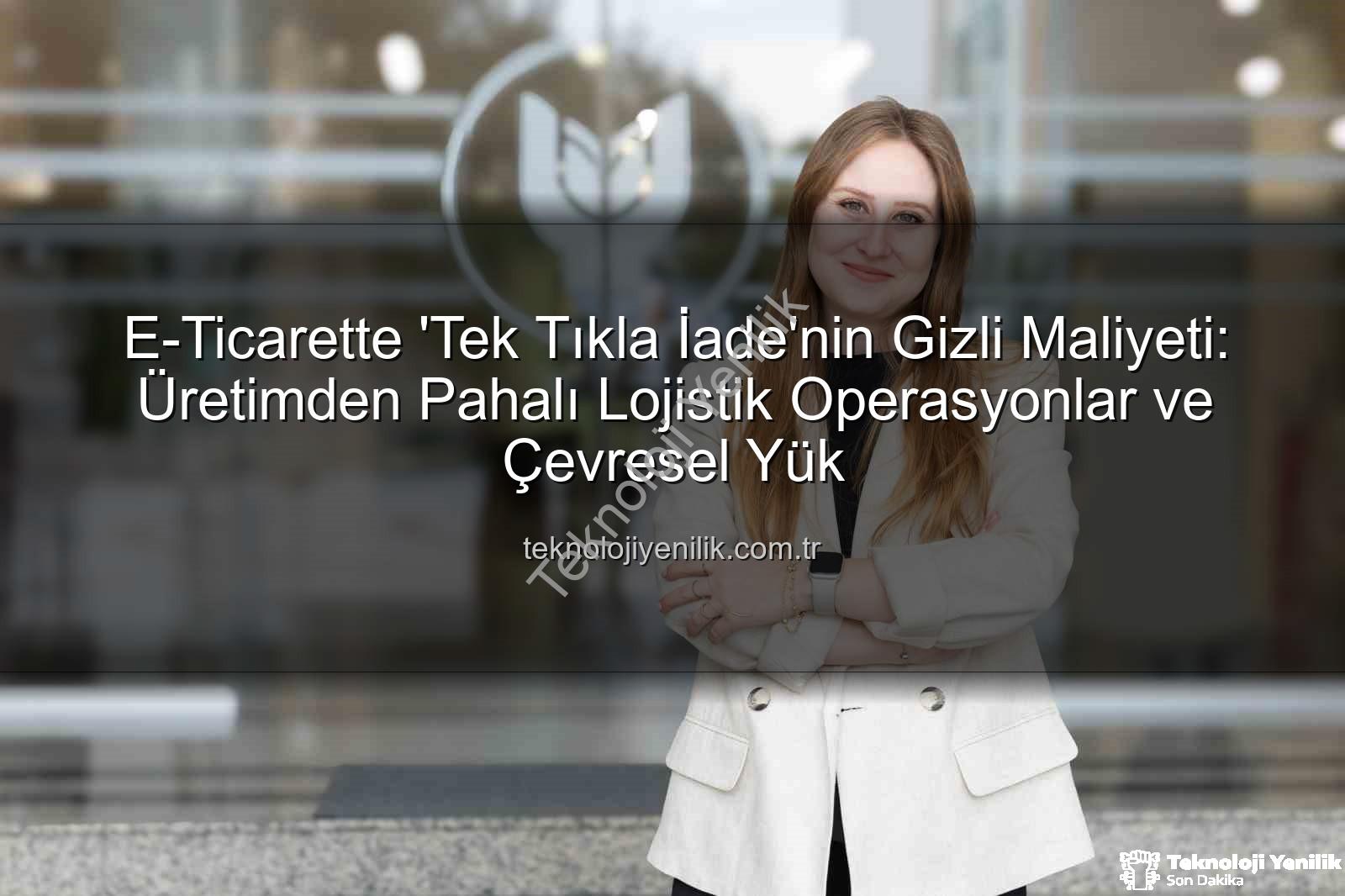 iade ekonomisi - E-Ticarette 'Tek Tıkla İade'nin Gizli Maliyeti: Üretimden Pahalı Lojistik Operasyonlar ve Çevresel Yük
