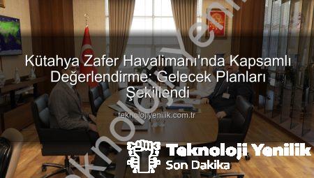 Kütahya Zafer Havalimanı’nda Kapsamlı Değerlendirme: Gelecek Planları Şekillendi