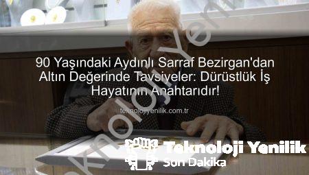 90 Yaşındaki Aydınlı Sarraf Bezirgan’dan Altın Değerinde Tavsiyeler: Dürüstlük İş Hayatının Anahtarıdır!