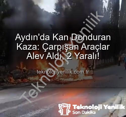 aydın kaza - Aydın'da Kan Donduran Kaza: Çarpışan Araçlar Alev Aldı, 2 Yaralı!