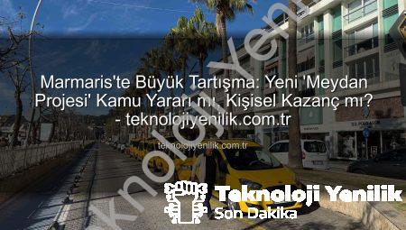 Marmaris’te Büyük Tartışma: Yeni ‘Meydan Projesi’ Kamu Yararı mı, Kişisel Kazanç mı? – teknolojiyenilik.com.tr