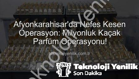 Afyonkarahisar’da Nefes Kesen Operasyon: Milyonluk Kaçak Parfüm Operasyonu!