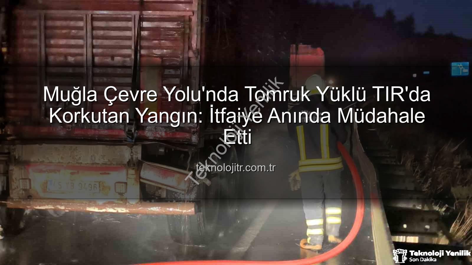 tomruk yüklü tır yangını - Muğla Çevre Yolu'nda Tomruk Yüklü TIR'da Korkutan Yangın: İtfaiye Hızır Gibi Yetişti!