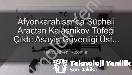 Afyonkarahisar’da Şüpheli Araçtan Kalaşnikov Tüfeği Çıktı: Asayiş Güvenliği Üst Düzeyde