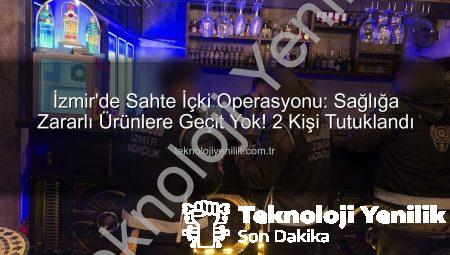 İzmir’de Sahte İçki Operasyonu: Sağlığa Zararlı Ürünlere Geçit Yok! 2 Kişi Tutuklandı