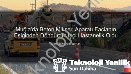 Muğla’da Beton Mikseri Aparatı Facianın Eşiğinden Döndürdü: İşçi Hastanelik Oldu