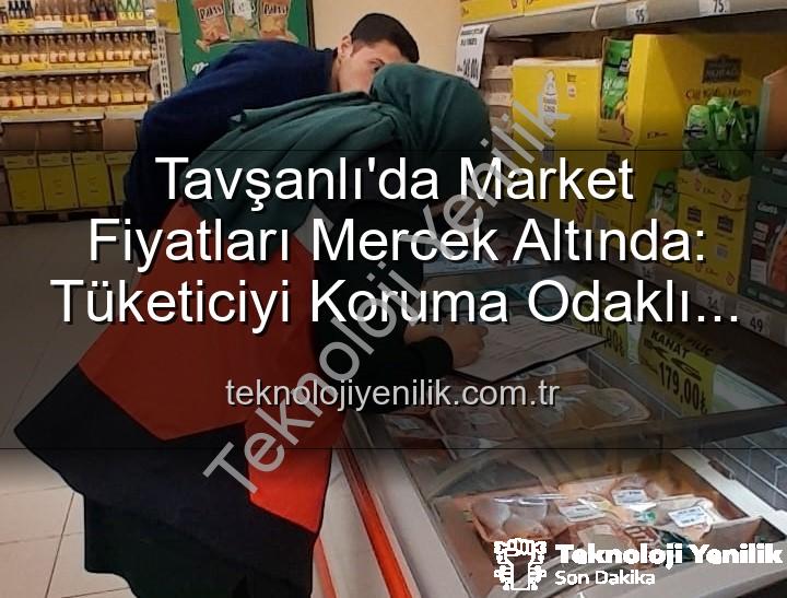 market fiyat denetimi - Tavşanlı'da Market Fiyatları Mercek Altında: Tüketiciyi Koruma Odaklı Denetimler Artıyor
