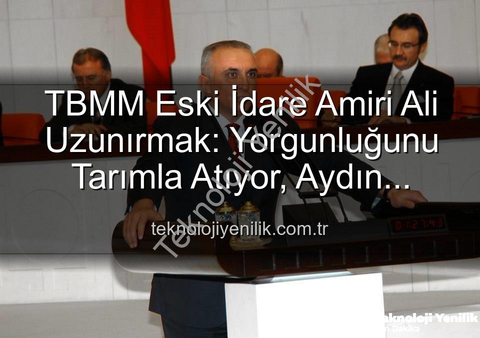TBMM Eski İdare Amiri Ali Uzunırmak: Yorgunluğunu Tarımla Atıyor, Aydın Topraklarında Üretime Odaklanıyor