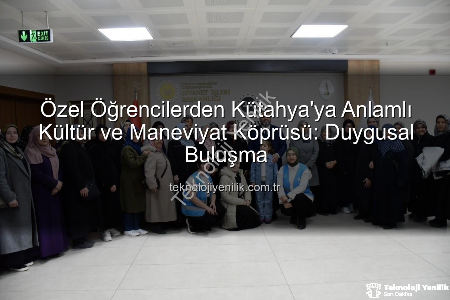 özel öğrenciler - Özel Öğrencilerden Kütahya'ya Anlamlı Kültür ve Maneviyat Köprüsü: Duygusal Buluşma