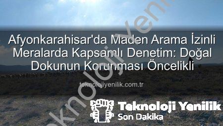 Afyonkarahisar’da Maden Arama İzinli Meralarda Kapsamlı Denetim: Doğal Dokunun Korunması Öncelikli