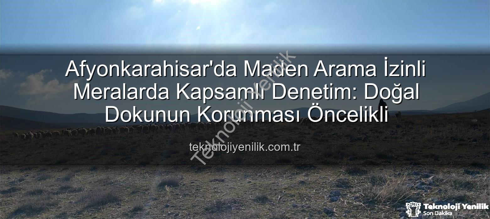 maden arama izinli meralar - Afyonkarahisar'da Maden Arama İzinli Meralarda Kapsamlı Denetim: Doğal Dokunun Korunması Öncelikli