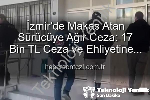 makas atan sürücü - İzmir'de Makas Atan Sürücüye Ağır Ceza: 17 Bin TL'den Fazla Cezanın Yanı Sıra Ehliyetine de El Konuldu!