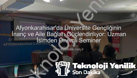 Afyonkarahisar’da Üniversite Gençliğinin İnanç ve Aile Bağları Güçlendiriliyor: Uzman İsimden Önemli Seminer