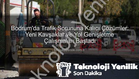 Bodrum’da Trafik Sorununa Kalıcı Çözümler: Yeni Kavşaklar ve Yol Genişletme Çalışmaları Başladı