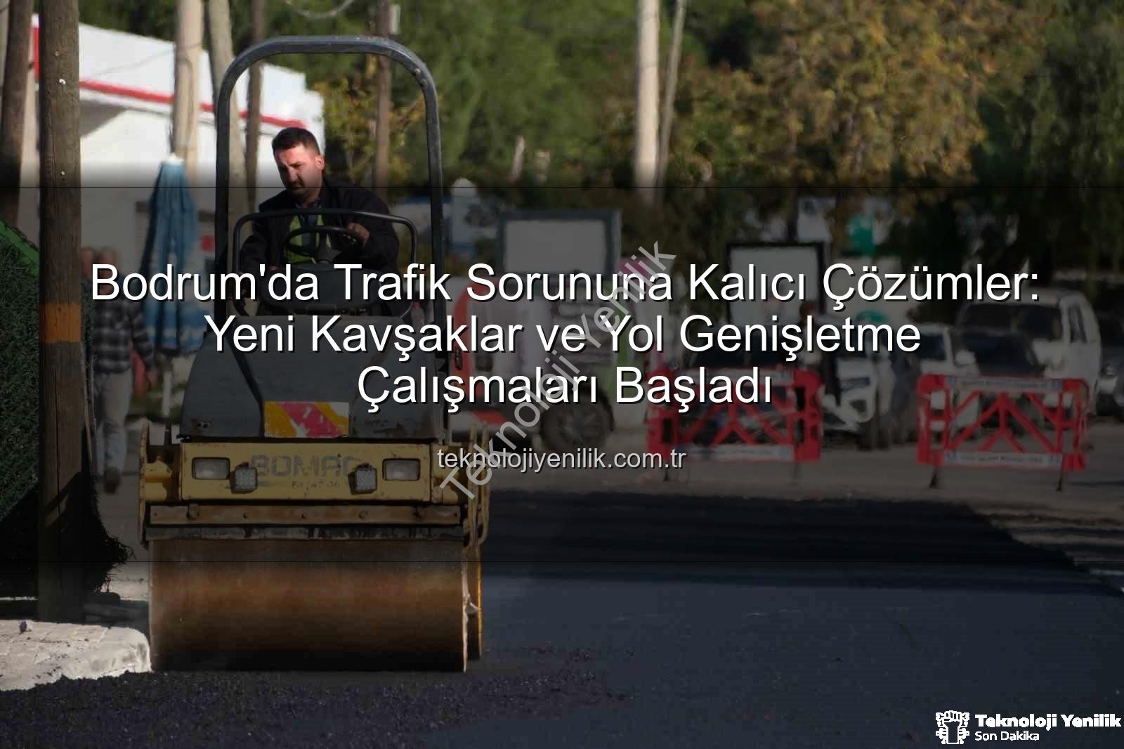 Bodrum trafik projeleri - Bodrum'da Trafik Sorununa Kalıcı Çözümler: Yeni Kavşaklar ve Yol Genişletme Çalışmaları Başladı