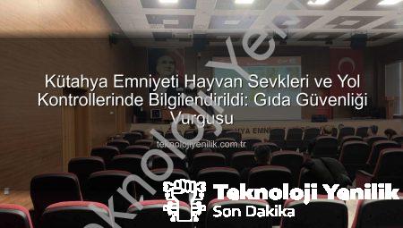 Kütahya Emniyeti Hayvan Sevkleri ve Yol Kontrollerinde Bilgilendirildi: Gıda Güvenliği Vurgusu