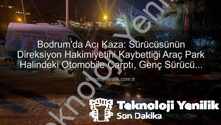 Bodrum’da Acı Kaza: Sürücüsünün Direksiyon Hakimiyetini Kaybettiği Araç Park Halindeki Otomobile Çarptı, Genç Sürücü Hayatını Kaybetti